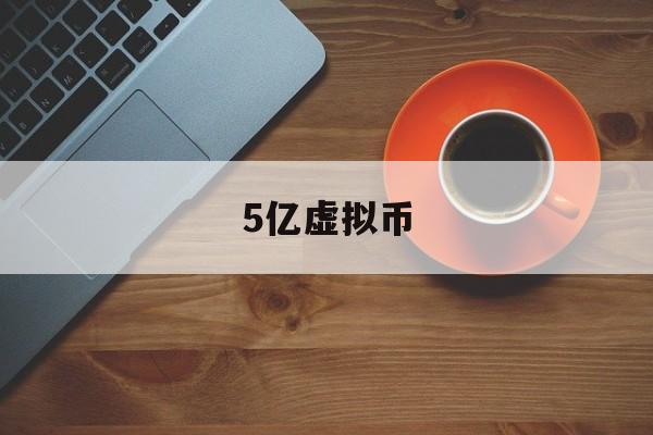 5亿虚拟币(虚拟币5l什么意思)